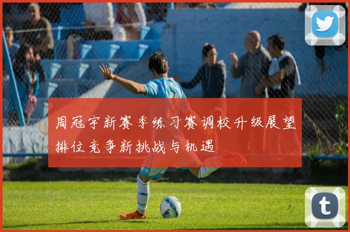 周冠宇新赛季练习赛调校升级展望排位竞争新挑战与机遇