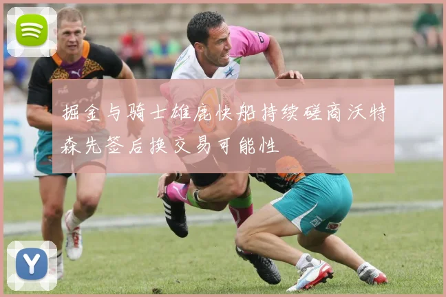 掘金与骑士雄鹿快船持续磋商沃特森先签后换交易可能性