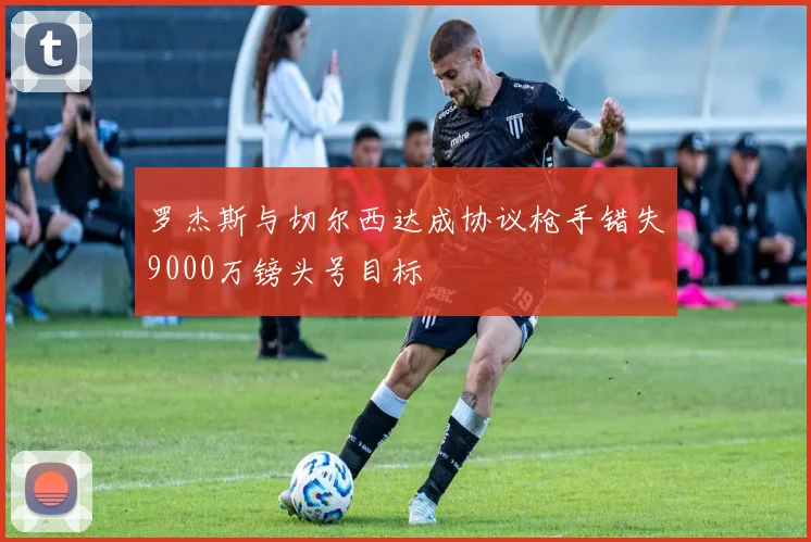 罗杰斯与切尔西达成协议枪手错失9000万镑头号目标