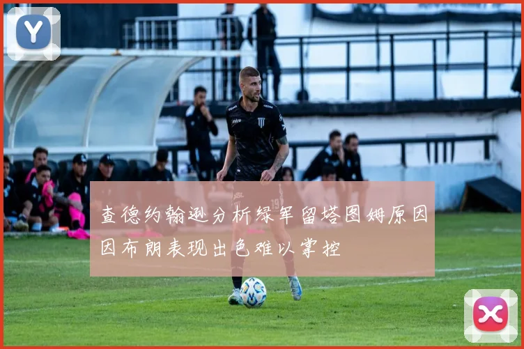 查德约翰逊分析绿军留塔图姆原因因布朗表现出色难以掌控