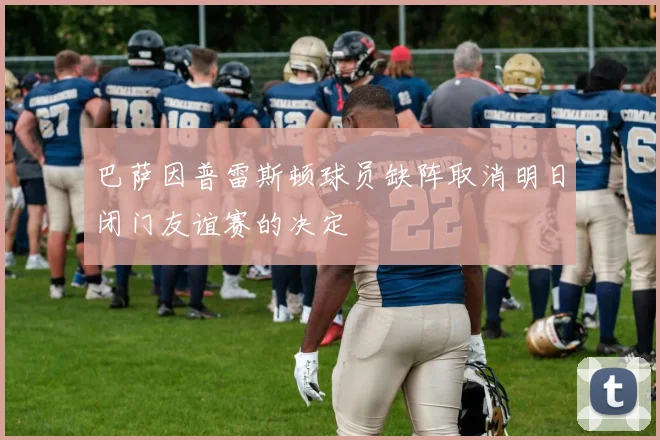 巴萨因普雷斯顿球员缺阵取消明日闭门友谊赛的决定