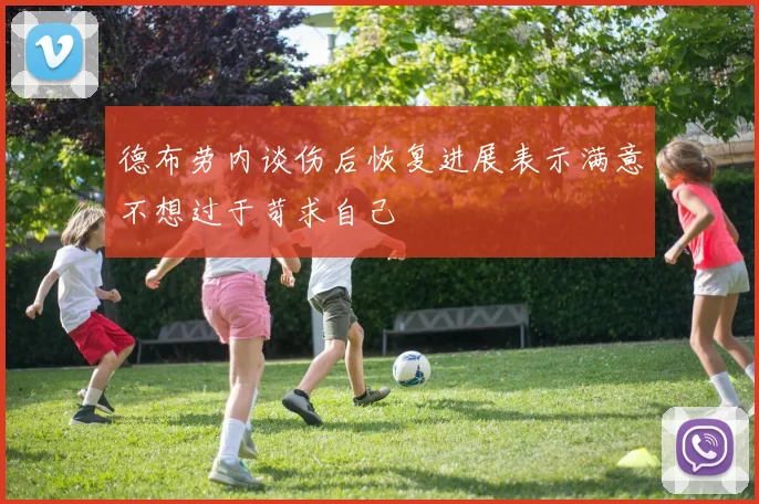 德布劳内谈伤后恢复进展表示满意不想过于苛求自己