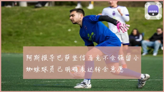 阿斯报导巴萨坚信马竞不会强留小蜘蛛球员已明确表达转会意愿