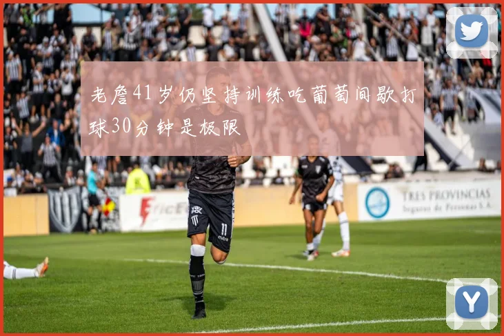 老詹41岁仍坚持训练吃葡萄间歇打球30分钟是极限