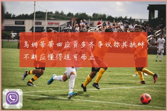 乌姆蒂蒂回应贡多齐争议称其挑衅不断应懂得适可而止