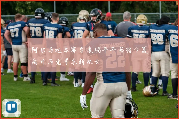 阿尔马达本赛季表现平平或将今夏离开马竞寻求新机会