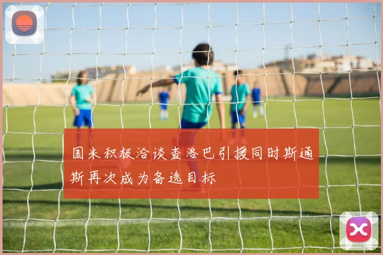 国米积极洽谈查洛巴引援同时斯通斯再次成为备选目标