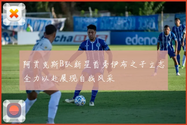 阿贾克斯B队新星首秀伊布之子立志全力以赴展现自我风采