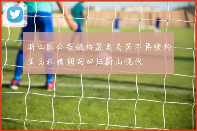 浙江队公告姚均晟奥乌苏不再续约亚戈租借期满回归蔚山现代