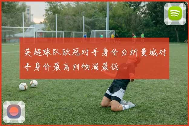 英超球队欧冠对手身价分析曼城对手身价最高利物浦最低