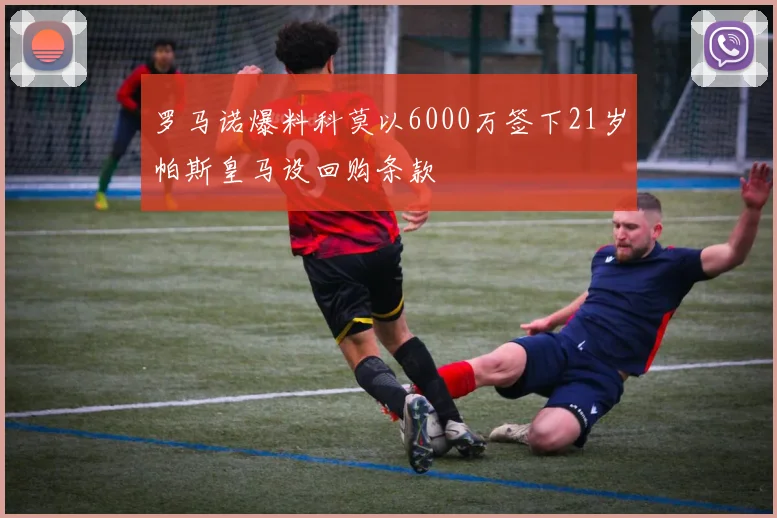 罗马诺爆料科莫以6000万签下21岁帕斯皇马设回购条款