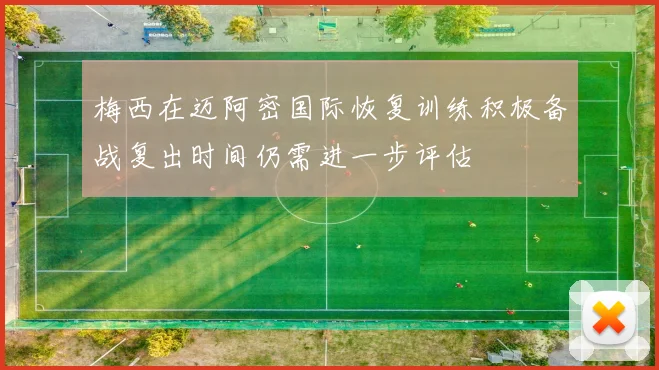 梅西在迈阿密国际恢复训练积极备战复出时间仍需进一步评估