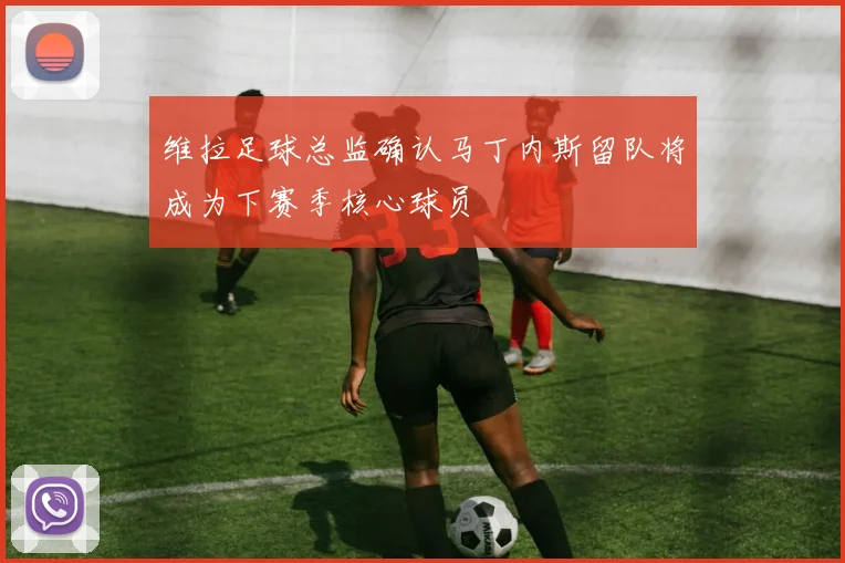 维拉足球总监确认马丁内斯留队将成为下赛季核心球员
