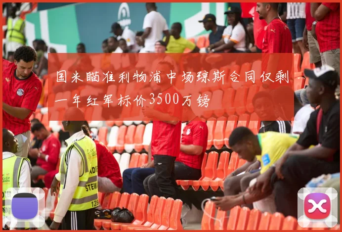 国米瞄准利物浦中场琼斯合同仅剩一年红军标价3500万镑