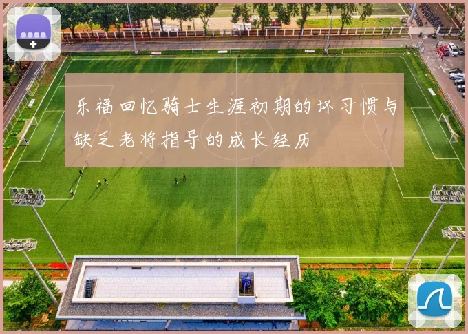 乐福回忆骑士生涯初期的坏习惯与缺乏老将指导的成长经历