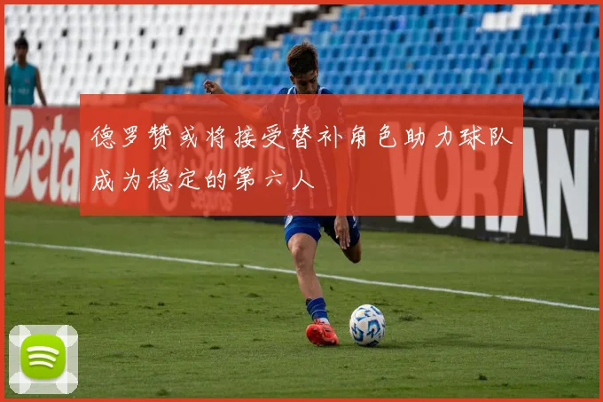 德罗赞或将接受替补角色助力球队成为稳定的第六人