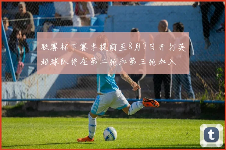 联赛杯下赛季提前至8月7日开打英超球队将在第二轮和第三轮加入