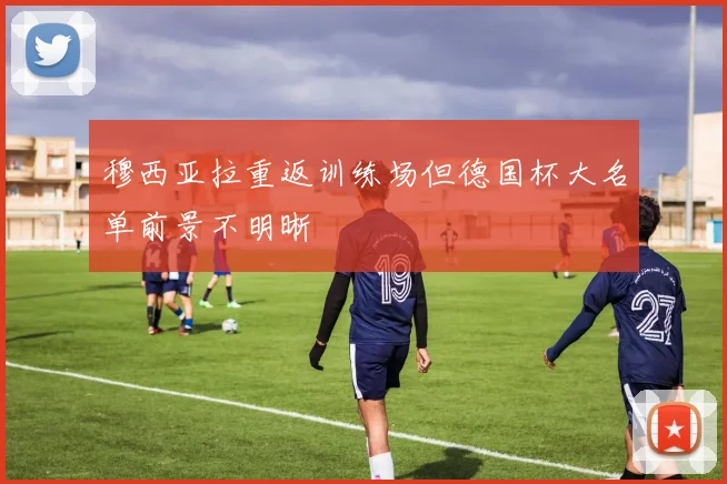 穆西亚拉重返训练场但德国杯大名单前景不明晰