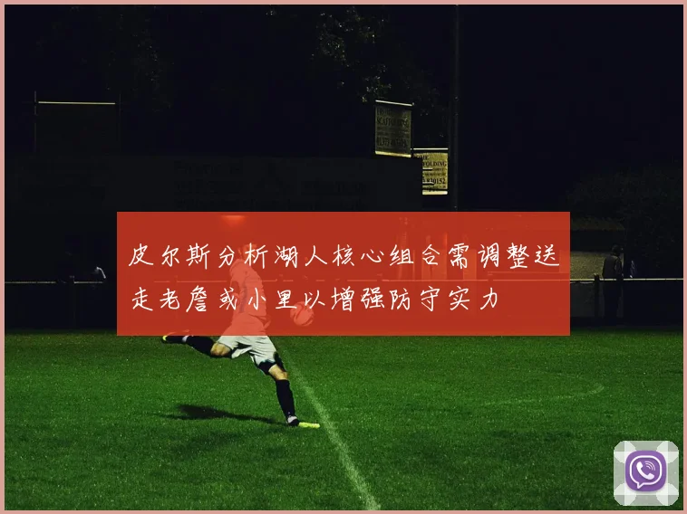 皮尔斯分析湖人核心组合需调整送走老詹或小里以增强防守实力