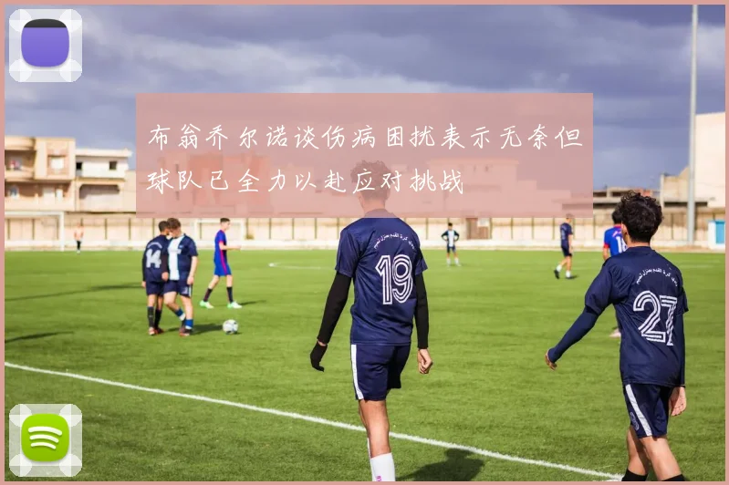 布翁乔尔诺谈伤病困扰表示无奈但球队已全力以赴应对挑战