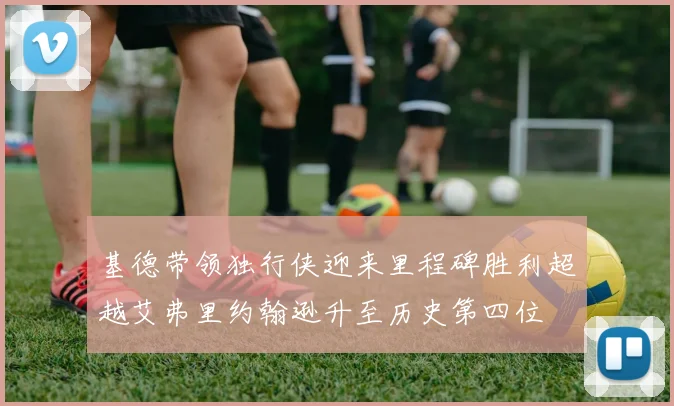 基德带领独行侠迎来里程碑胜利超越艾弗里约翰逊升至历史第四位