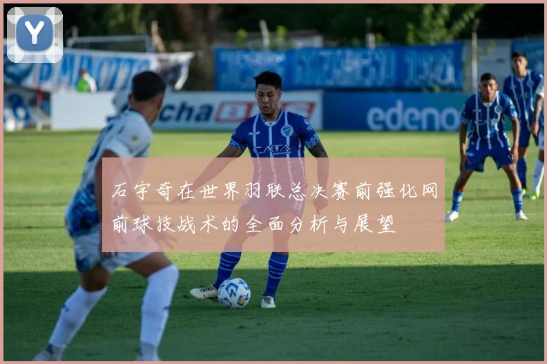 石宇奇在世界羽联总决赛前强化网前球技战术的全面分析与展望