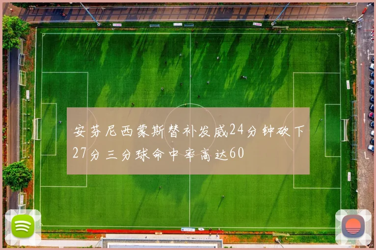 安芬尼西蒙斯替补发威24分钟砍下27分三分球命中率高达60