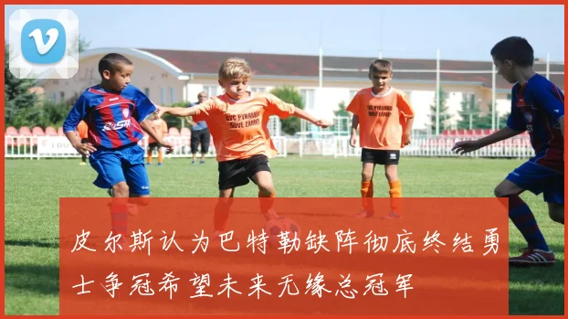 皮尔斯认为巴特勒缺阵彻底终结勇士争冠希望未来无缘总冠军