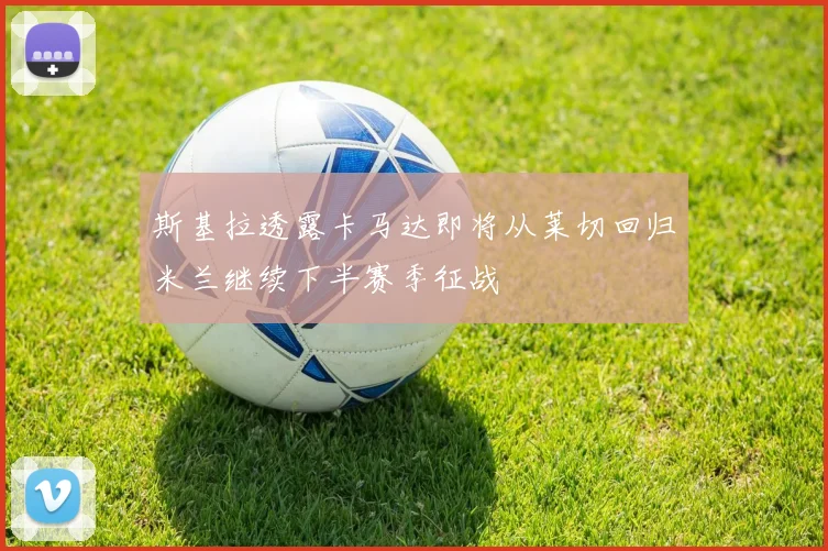 斯基拉透露卡马达即将从莱切回归米兰继续下半赛季征战