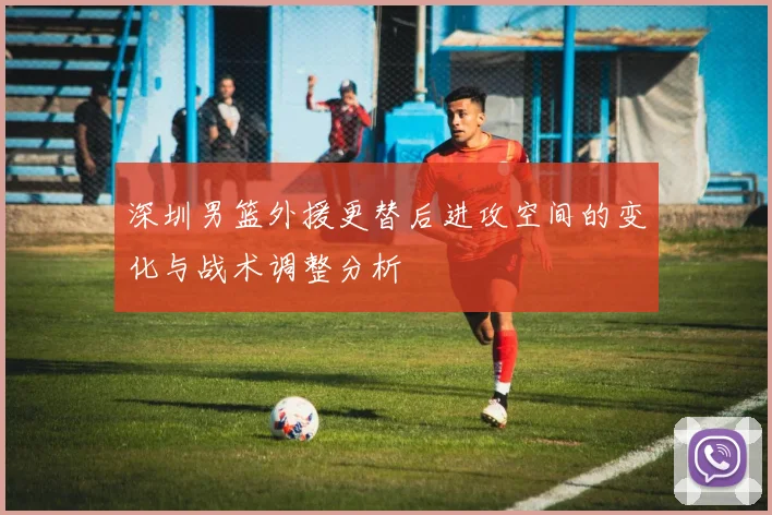 深圳男篮外援更替后进攻空间的变化与战术调整分析