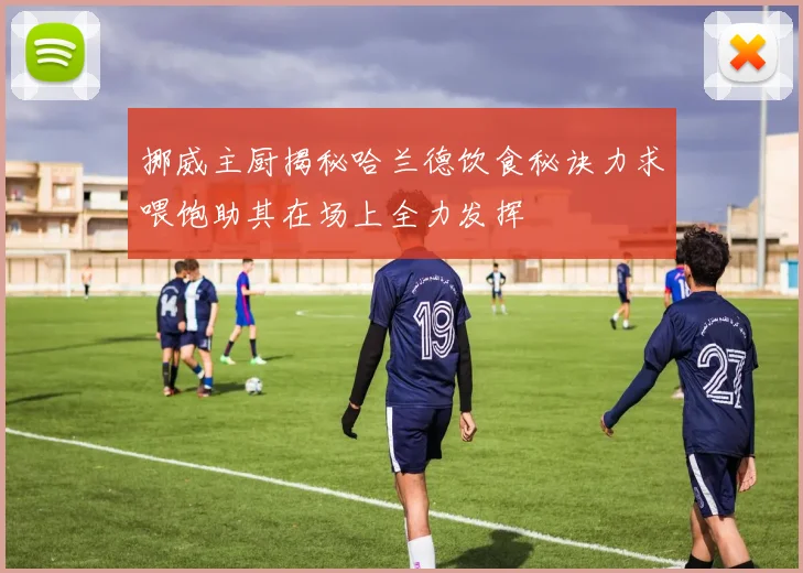挪威主厨揭秘哈兰德饮食秘诀力求喂饱助其在场上全力发挥