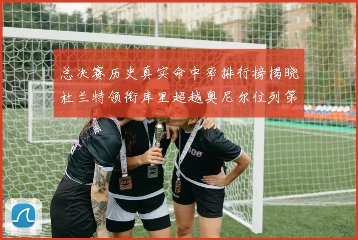 总决赛历史真实命中率排行榜揭晓杜兰特领衔库里超越奥尼尔位列第11