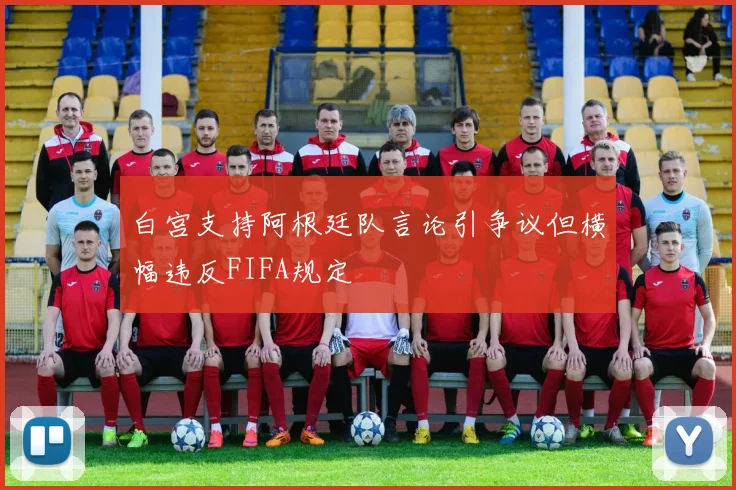 白宫支持阿根廷队言论引争议但横幅违反FIFA规定