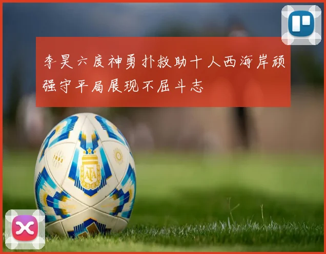 李昊六度神勇扑救助十人西海岸顽强守平局展现不屈斗志