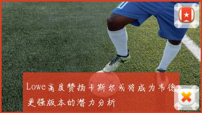 Lowe高度赞扬卡斯尔或将成为韦德更强版本的潜力分析