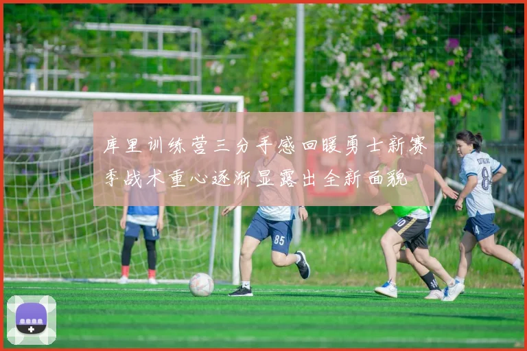 库里训练营三分手感回暖勇士新赛季战术重心逐渐显露出全新面貌