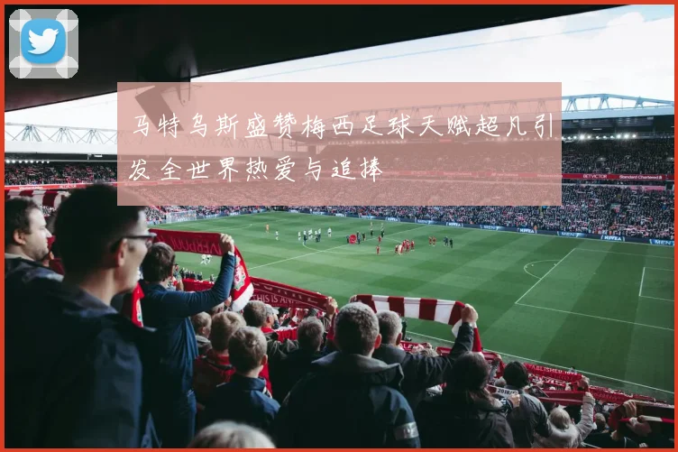 马特乌斯盛赞梅西足球天赋超凡引发全世界热爱与追捧