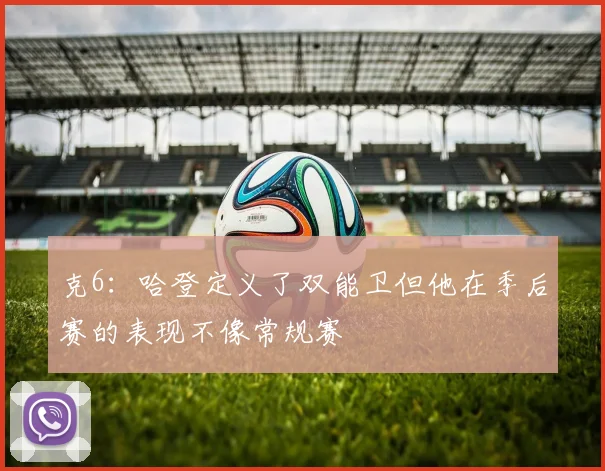 克6：哈登定义了双能卫但他在季后赛的表现不像常规赛