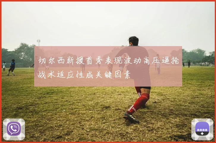 切尔西新援首秀表现波动高压逼抢战术适应性成关键因素