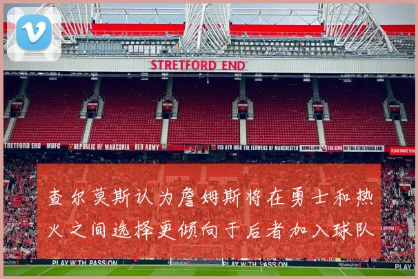 查尔莫斯认为詹姆斯将在勇士和热火之间选择更倾向于后者加入球队