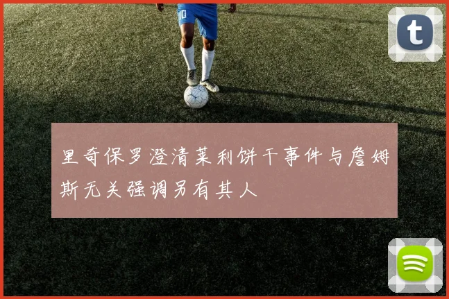里奇保罗澄清莱利饼干事件与詹姆斯无关强调另有其人
