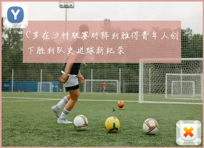 C罗在沙特联赛对阵利雅得青年人创下胜利队史进球新纪录