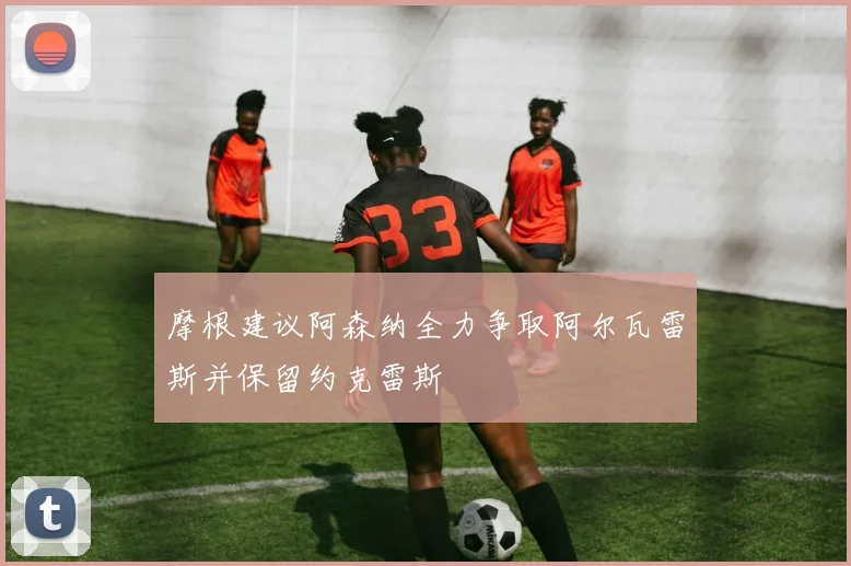 摩根建议阿森纳全力争取阿尔瓦雷斯并保留约克雷斯