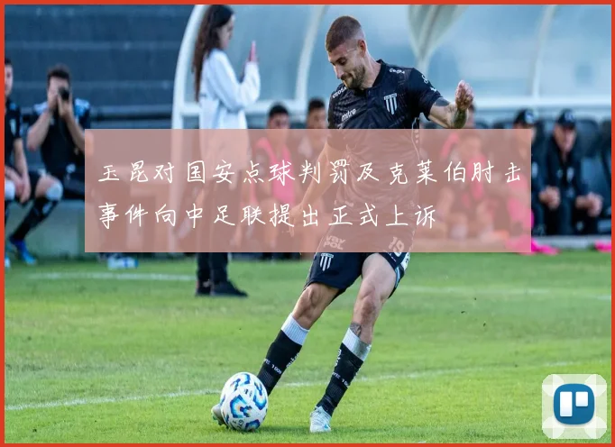 玉昆对国安点球判罚及克莱伯肘击事件向中足联提出正式上诉