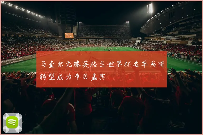马奎尔无缘英格兰世界杯名单或将转型成为节目嘉宾