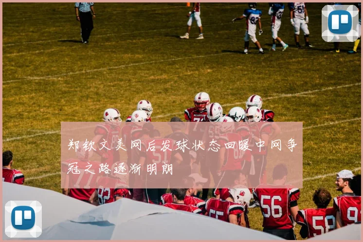 郑钦文美网后发球状态回暖中网争冠之路逐渐明朗