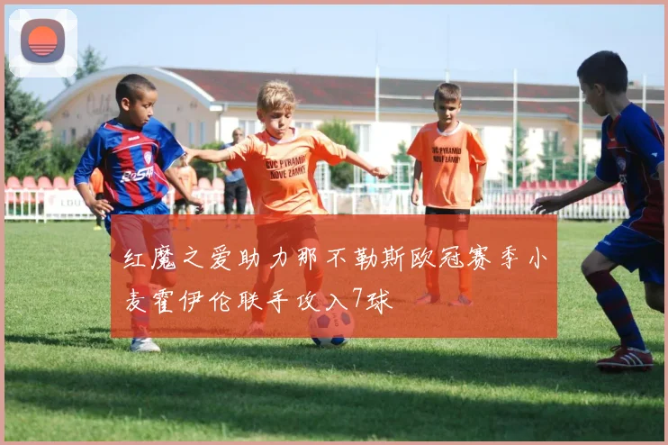 红魔之爱助力那不勒斯欧冠赛季小麦霍伊伦联手攻入7球