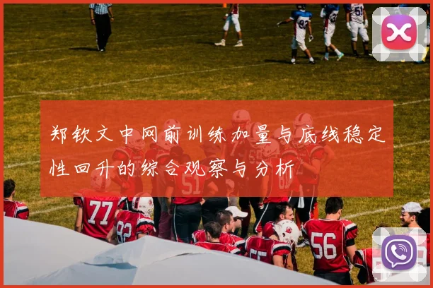 郑钦文中网前训练加量与底线稳定性回升的综合观察与分析