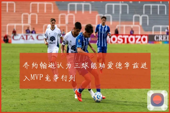乔约翰逊认为三球能助爱德华兹进入MVP竞争行列