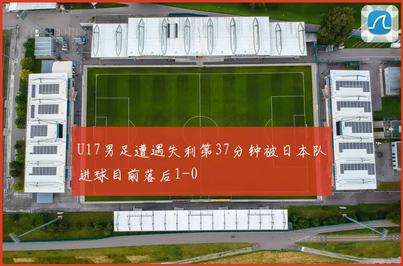 U17男足遭遇失利第37分钟被日本队进球目前落后1-0